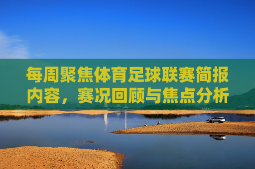每周聚焦体育足球联赛简报内容,赛况回顾与焦点分析