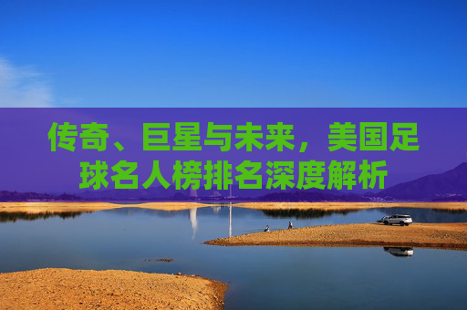 传奇、巨星与未来,美国足球名人榜排名深度解析