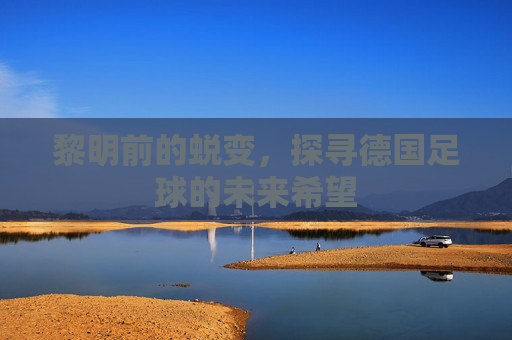 黎明前的蜕变,探寻德国足球的未来希望