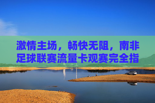 激情主场,畅快无阻,南非足球联赛流量卡观赛完全指南