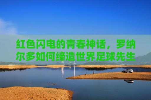 红色闪电的青春神话，罗纳尔多如何缔造世界足球先生历史最小纪录
