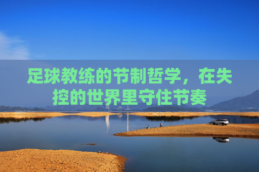 足球教练的节制哲学,在失控的世界里守住节奏