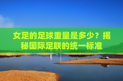 女足的足球重量是多少?揭秘国际足联的统一标准