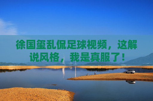 徐国玺乱侃足球视频，这解说风格，我是真服了！
