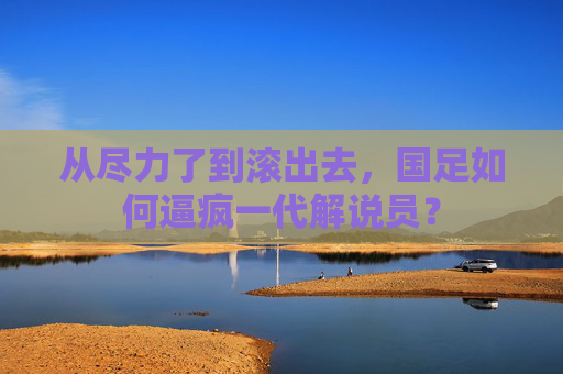 从尽力了到滚出去，国足如何逼疯一代解说员？