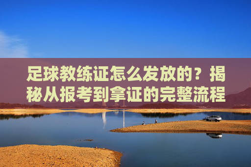 足球教练证怎么发放的?揭秘从报考到拿证的完整流程