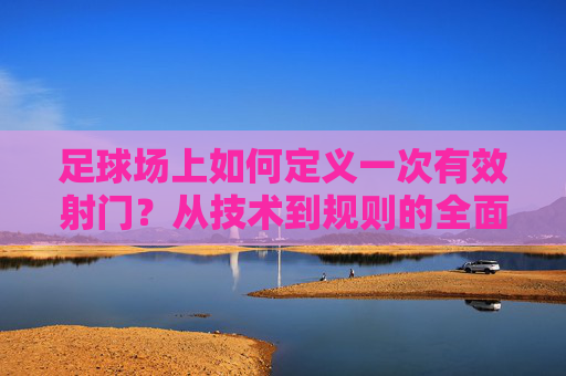 足球场上如何定义一次有效射门?从技术到规则的全面解读