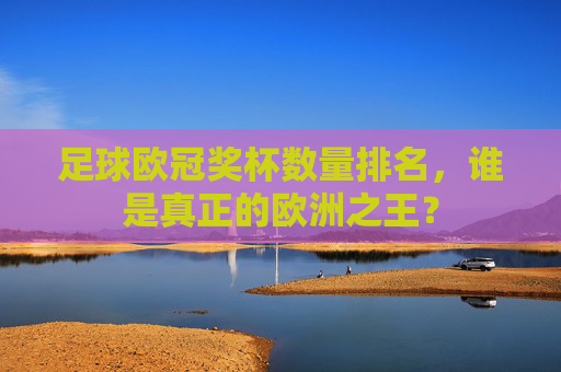 足球欧冠奖杯数量排名,谁是真正的欧洲之王?