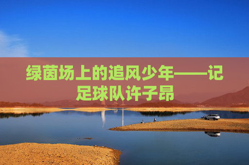 绿茵场上的追风少年——记足球队许子昂