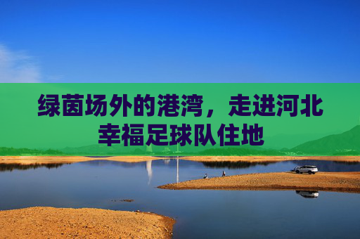 绿茵场外的港湾，走进河北幸福足球队住地