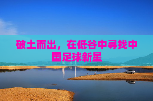 破土而出,在低谷中寻找中国足球新星