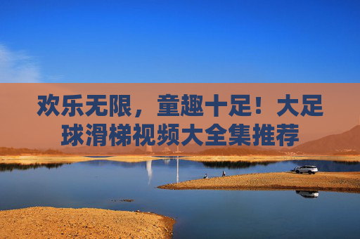 欢乐无限,童趣十足!大足球滑梯视频大全集推荐
