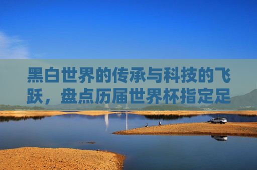黑白世界的传承与科技的飞跃,盘点历届世界杯指定足球