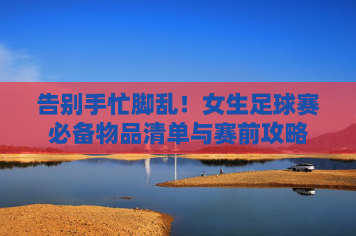 告别手忙脚乱!女生足球赛必备物品清单与赛前攻略