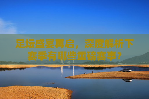 足坛盛宴再启，深度解析下赛季有哪些重磅赛事？