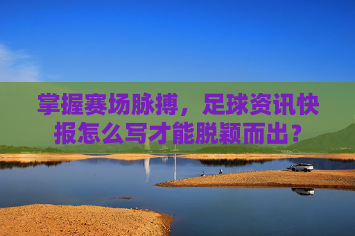 掌握赛场脉搏,足球资讯快报怎么写才能脱颖而出?