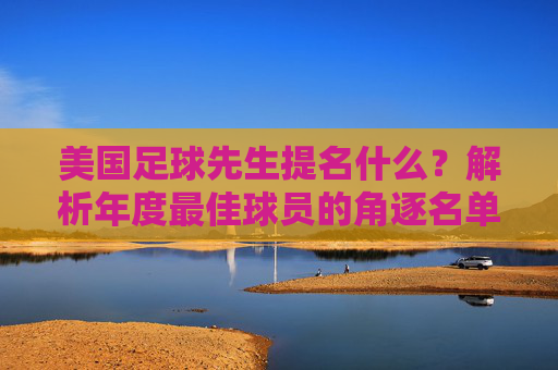 美国足球先生提名什么?解析年度最佳球员的角逐名单