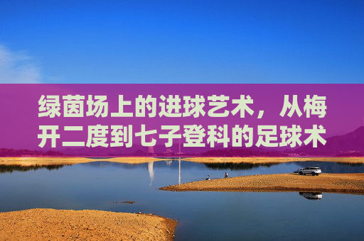 绿茵场上的进球艺术,从梅开二度到七子登科的足球术语解析