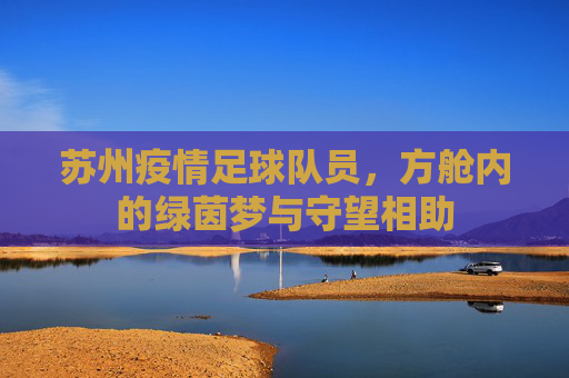 苏州疫情足球队员,方舱内的绿茵梦与守望相助