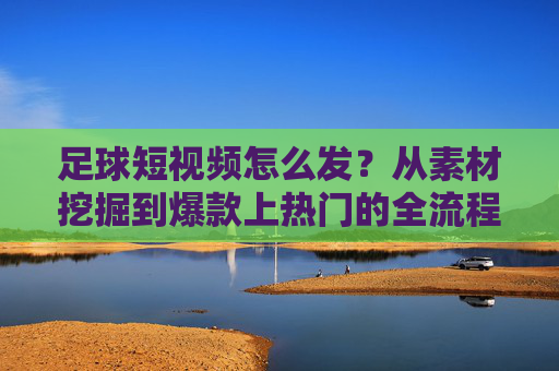足球短视频怎么发?从素材挖掘到爆款上热门的全流程指南