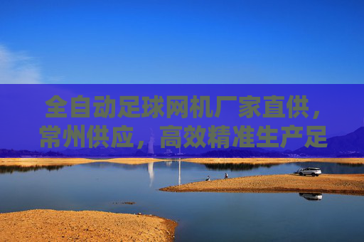 全自动足球网机厂家直供,常州供应,高效精准生产足球网