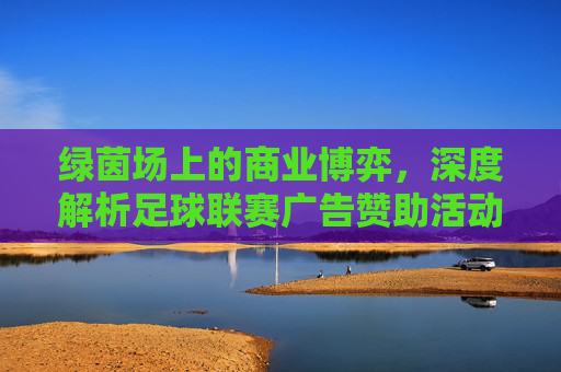 绿茵场上的商业博弈，深度解析足球联赛广告赞助活动的营销价值