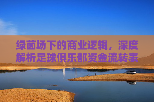 绿茵场下的商业逻辑,深度解析足球俱乐部资金流转表