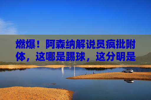 燃爆!阿森纳解说员疯批附体,这哪是踢球,这分明是艺术!