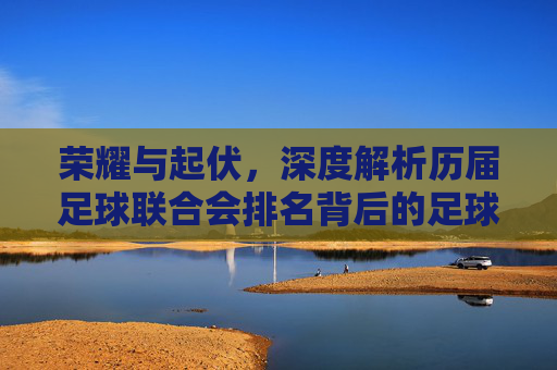 荣耀与起伏,深度解析历届足球联合会排名背后的足球格局