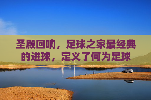 圣殿回响,足球之家最经典的进球,定义了何为足球