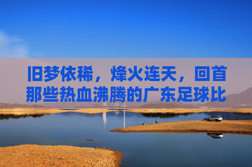 旧梦依稀,烽火连天,回首那些热血沸腾的广东足球比赛