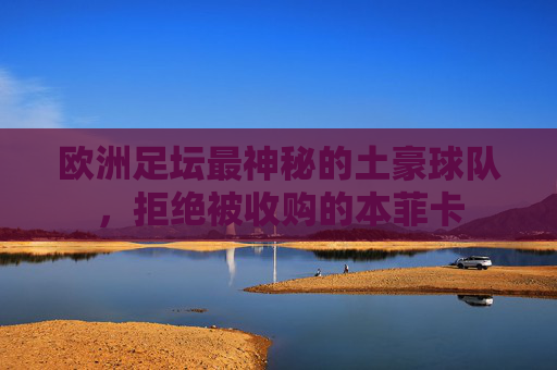 欧洲足坛最神秘的土豪球队,拒绝被收购的本菲卡