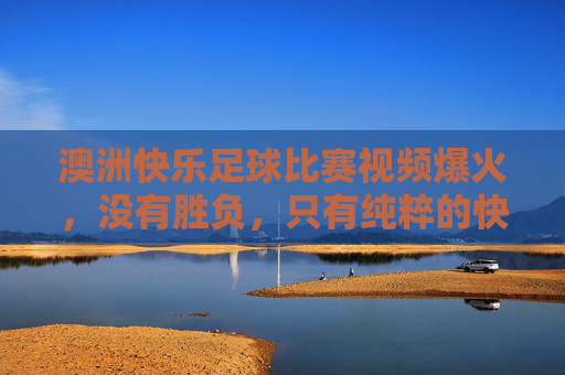澳洲快乐足球比赛视频爆火,没有胜负,只有纯粹的快乐与乌龙