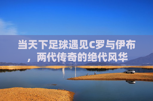 当天下足球遇见C罗与伊布,两代传奇的绝代风华