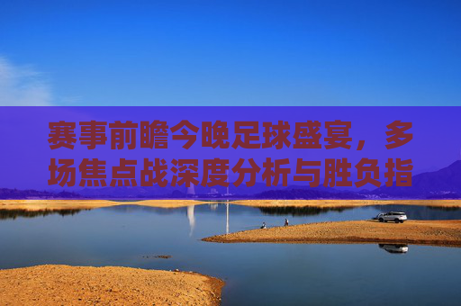 赛事前瞻今晚足球盛宴,多场焦点战深度分析与胜负指南