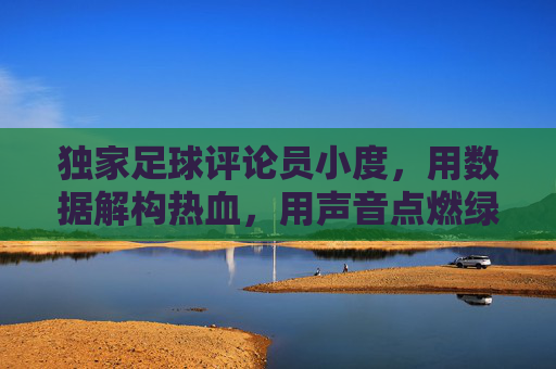 独家足球评论员小度,用数据解构热血,用声音点燃绿茵