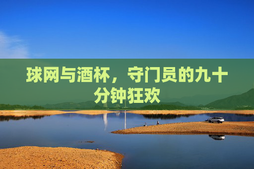 球网与酒杯,守门员的九十分钟狂欢