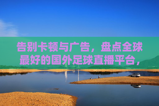 告别卡顿与广告，盘点全球最好的国外足球直播平台，助你畅看豪门盛宴