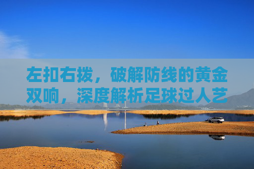 左扣右拨，破解防线的黄金双响，深度解析足球过人艺术