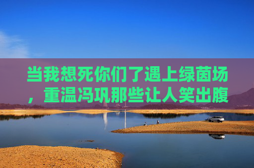 当我想死你们了遇上绿茵场，重温冯巩那些让人笑出腹肌的足球段子