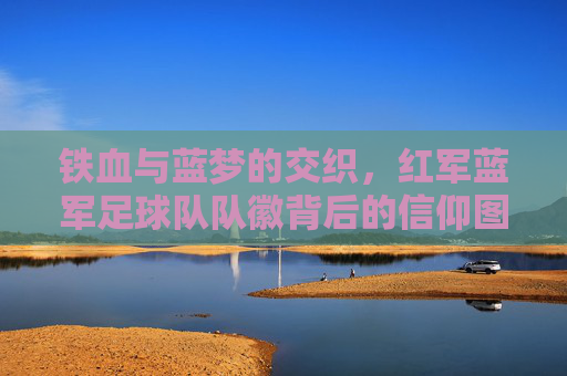 铁血与蓝梦的交织,红军蓝军足球队队徽背后的信仰图腾