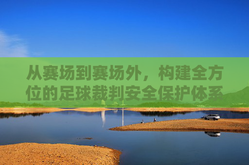 从赛场到赛场外,构建全方位的足球裁判安全保护体系