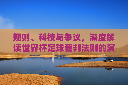 规则、科技与争议,深度解读世界杯足球裁判法则的演变与边界