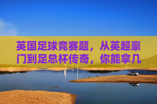 英国足球竞赛题，从英超豪门到足总杯传奇，你能拿几分？