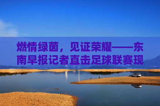 燃情绿茵,见证荣耀——东南早报记者直击足球联赛现场采访