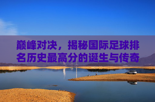 巅峰对决,揭秘国际足球排名历史最高分的诞生与传奇