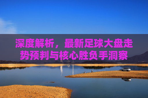 深度解析，最新足球大盘走势预判与核心胜负手洞察