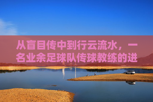 从盲目传中到行云流水,一名业余足球队传球教练的进阶指南