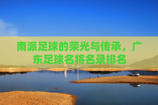 南派足球的荣光与传承,广东足球名将名录排名