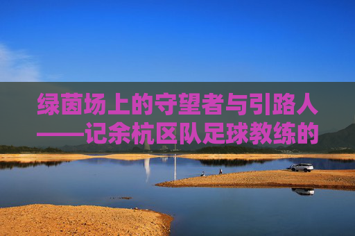 绿茵场上的守望者与引路人——记余杭区队足球教练的坚守与传承